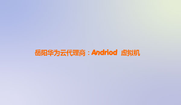 岳阳华为云代理商：Andriod  虚拟机