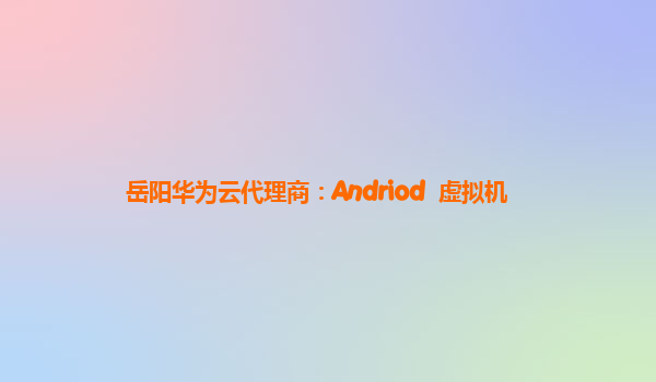 岳阳华为云代理商：Andriod  虚拟机