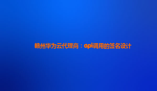 赣州华为云代理商：api调用的签名设计