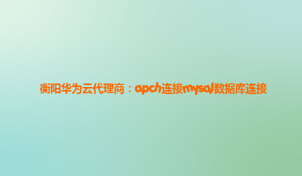 衡阳华为云代理商：apch连接mysql数据库连接