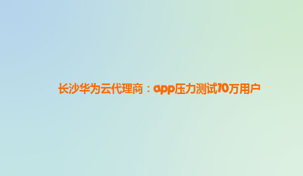 长沙华为云代理商：app压力测试10万用户