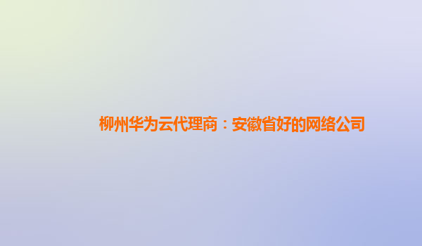 柳州华为云代理商：安徽省好的网络公司