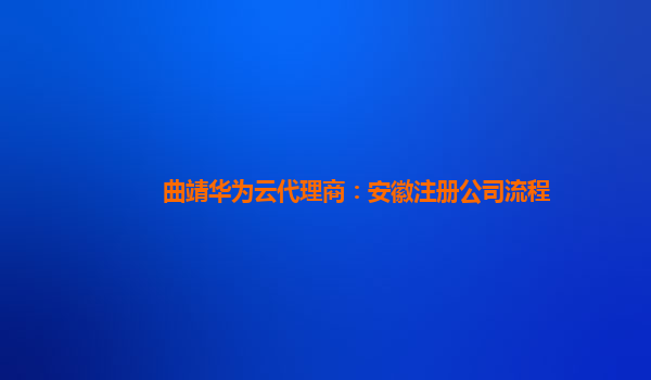 曲靖华为云代理商：安徽注册公司流程