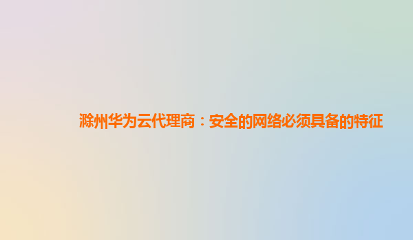 滁州华为云代理商：安全的网络必须具备的特征