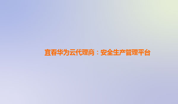 宜春华为云代理商：安全生产管理平台