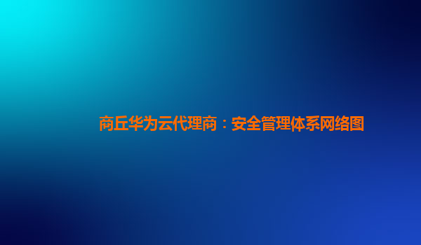 商丘华为云代理商：安全管理体系网络图