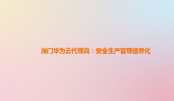 澳门华为云代理商：安全生产管理信息化