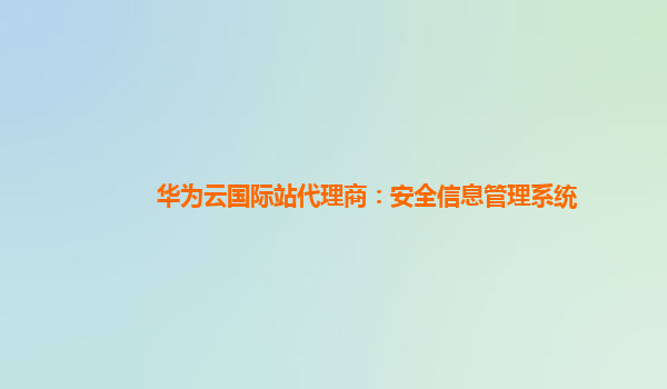 华为云国际站代理商：安全信息管理系统