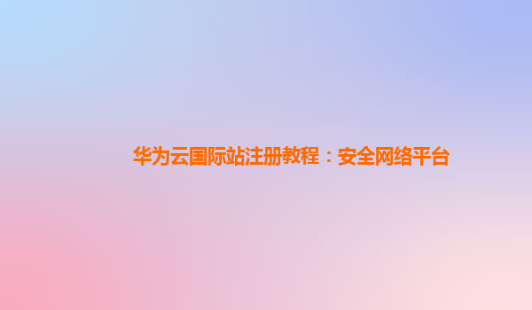 华为云国际站注册教程：安全网络平台