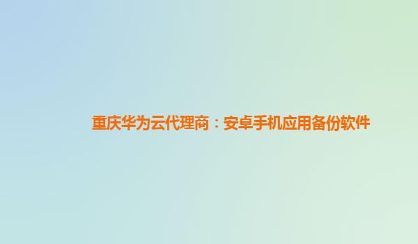 重庆华为云代理商：安卓手机应用备份软件