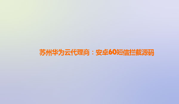 苏州华为云代理商：安卓60短信拦截源码