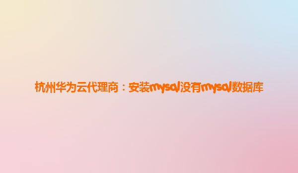 杭州华为云代理商：安装mysql没有mysql数据库