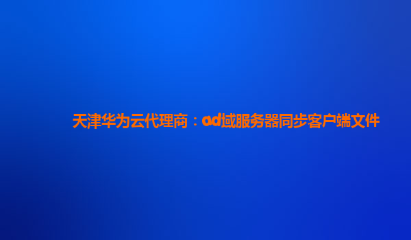 天津华为云代理商：ad域服务器同步客户端文件