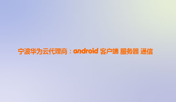 宁波华为云代理商：android 客户端 服务器 通信