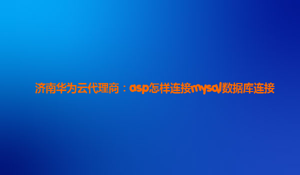 济南华为云代理商：asp怎样连接mysql数据库连接