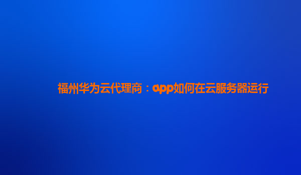 福州华为云代理商：app如何在云服务器运行