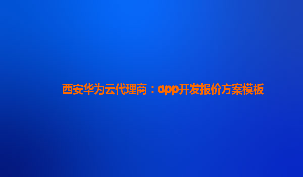 西安华为云代理商：app开发报价方案模板