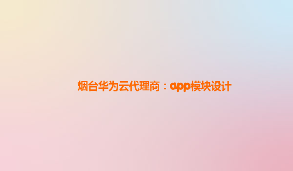 烟台华为云代理商：app模块设计