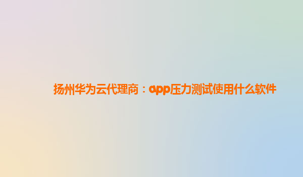 扬州华为云代理商：app压力测试使用什么软件