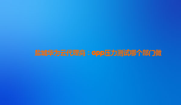 盐城华为云代理商：app压力测试哪个部门做