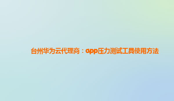 台州华为云代理商：app压力测试工具使用方法