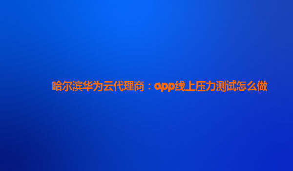 哈尔滨华为云代理商：app线上压力测试怎么做