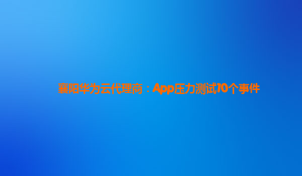 襄阳华为云代理商：App压力测试10个事件