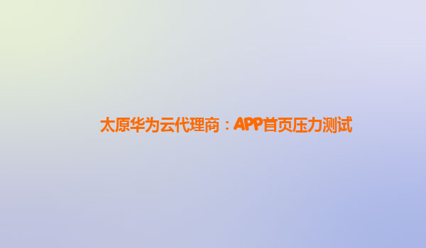 太原华为云代理商：APP首页压力测试