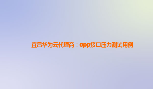 宜昌华为云代理商：app接口压力测试用例