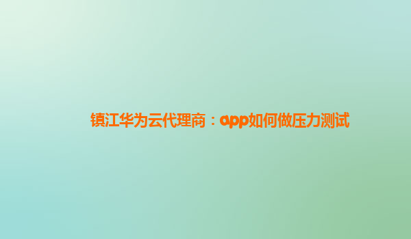 镇江华为云代理商：app如何做压力测试