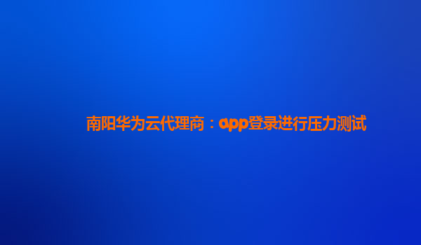 南阳华为云代理商：app登录进行压力测试