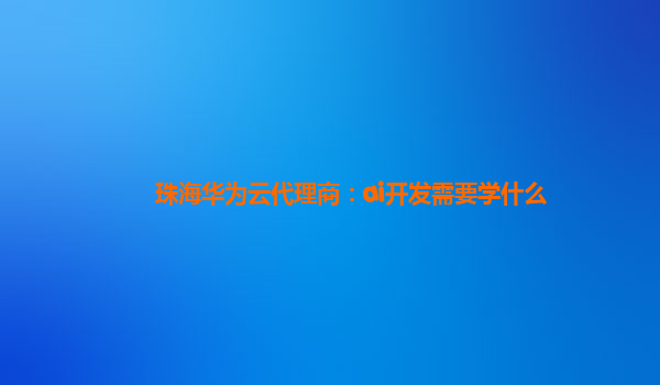 珠海华为云代理商：ai开发需要学什么