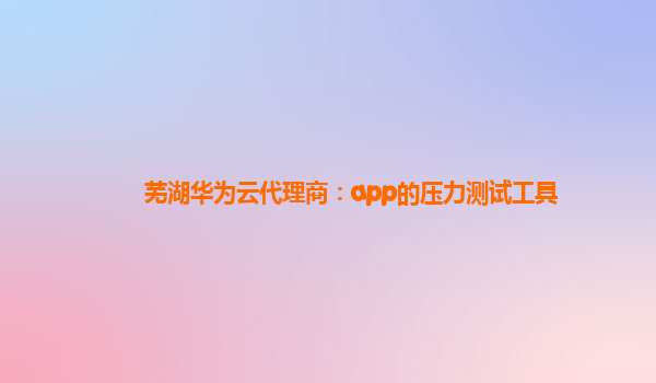 芜湖华为云代理商：app的压力测试工具