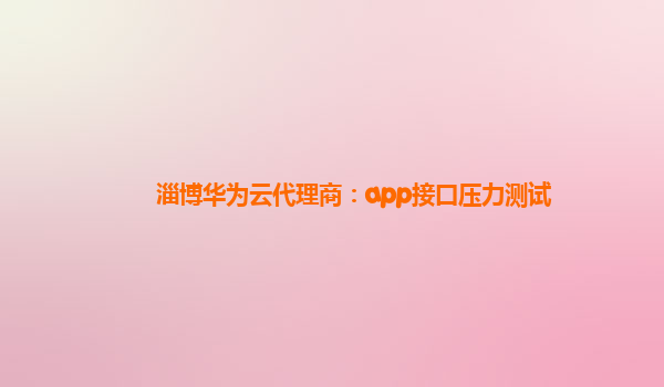 淄博华为云代理商：app接口压力测试