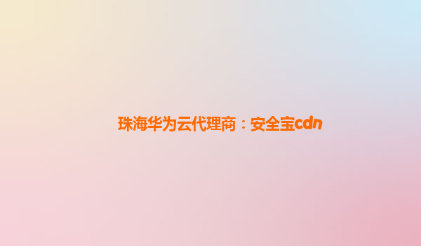 珠海华为云代理商：安全宝cdn