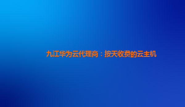 九江华为云代理商：按天收费的云主机