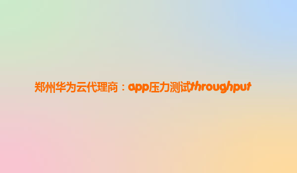 郑州华为云代理商：app压力测试throughput