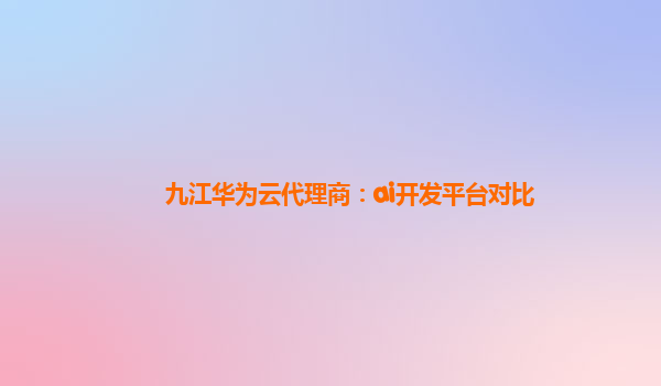 九江华为云代理商：ai开发平台对比