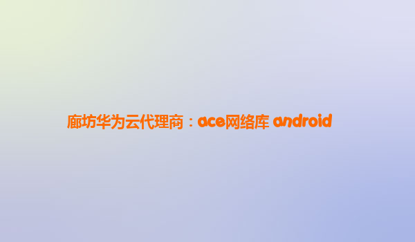 廊坊华为云代理商：ace网络库 android