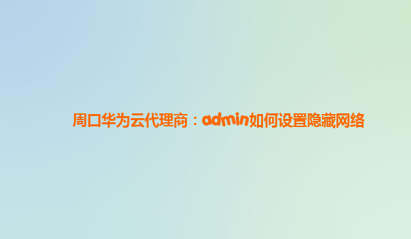 周口华为云代理商：admin如何设置隐藏网络