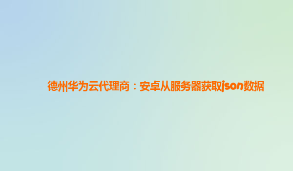 德州华为云代理商：安卓从服务器获取json数据