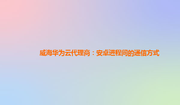 威海华为云代理商：安卓进程间的通信方式