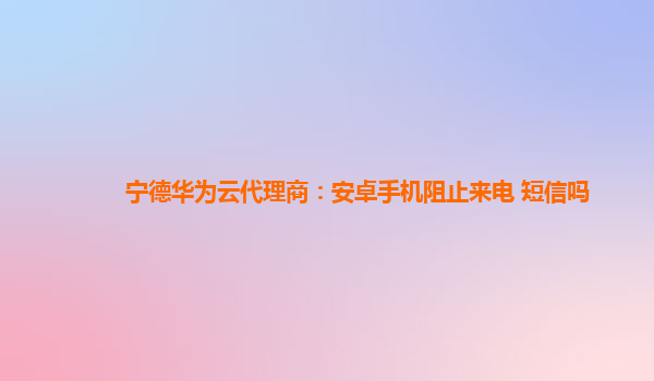 宁德华为云代理商：安卓手机阻止来电 短信吗