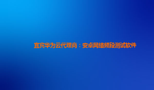 宜宾华为云代理商：安卓网络频段测试软件