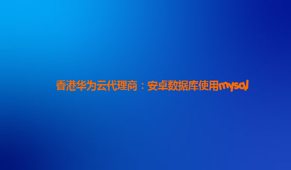 香港华为云代理商：安卓数据库使用mysql