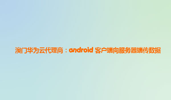 澳门华为云代理商：android 客户端向服务器端传数据