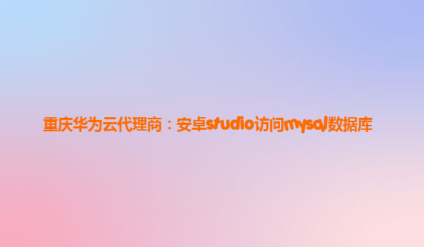 重庆华为云代理商：安卓studio访问mysql数据库