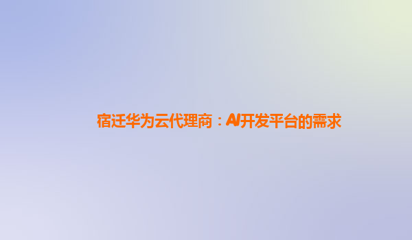 宿迁华为云代理商：AI开发平台的需求