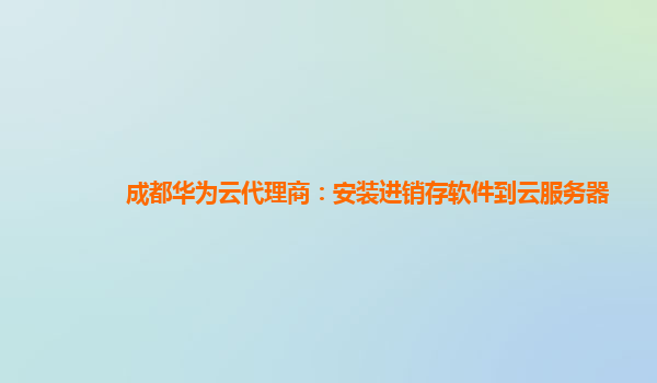 成都华为云代理商：安装进销存软件到云服务器