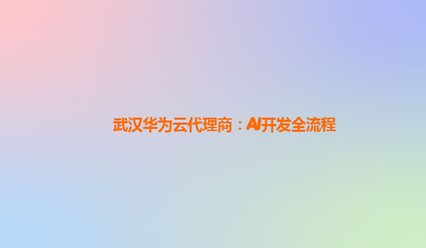 武汉华为云代理商：AI开发全流程